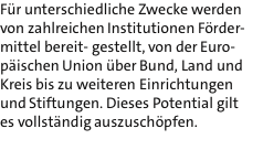 Fr unterschiedliche Zwecke werden von zahlreichen Institutionen Frder- mittel bereit- gestellt, von der Euro- pischen Union ber Bund, Land und Kreis bis zu weiteren Einrichtungen und Stiftungen. Dieses Potential gilt es vollstndig auszuschpfen. 